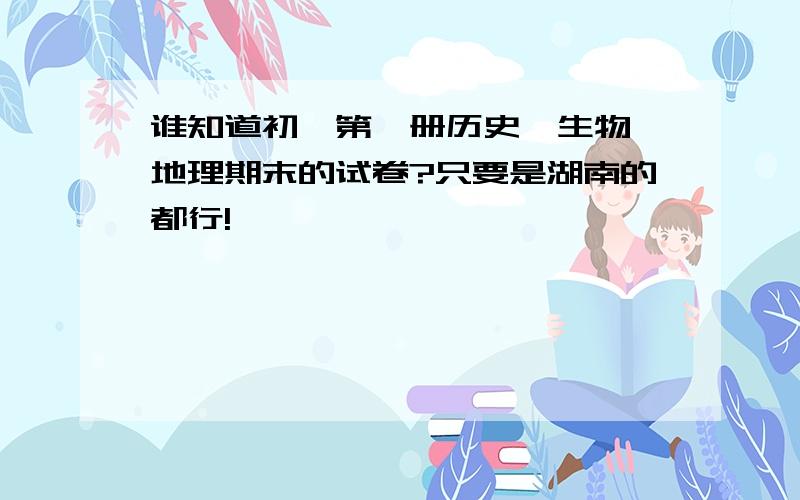 谁知道初一第一册历史,生物,地理期末的试卷?只要是湖南的都行!