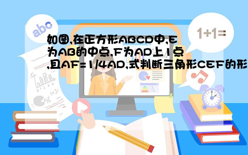 如图,在正方形ABCD中,E为AB的中点,F为AD上1点,且AF=1/4AD,式判断三角形CEF的形状,并说明你的理由