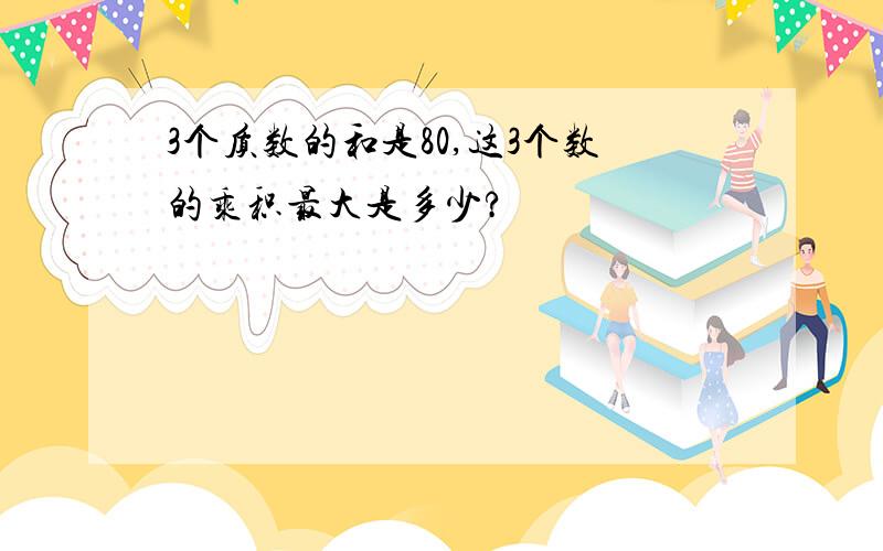 3个质数的和是80,这3个数的乘积最大是多少?