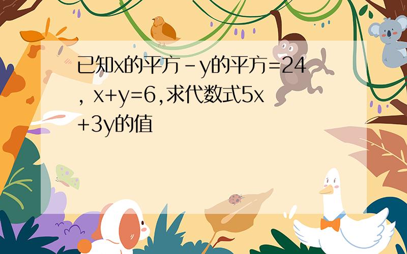 已知x的平方-y的平方=24, x+y=6,求代数式5x+3y的值