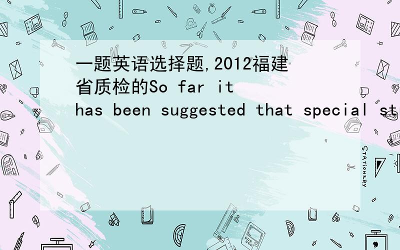 一题英语选择题,2012福建省质检的So far it has been suggested that special stress _______ on pre-school education .A.is laid B.be laid C.has been laid D.have been laid 我认为是“现在有情况表明学前教育已经有一些特殊