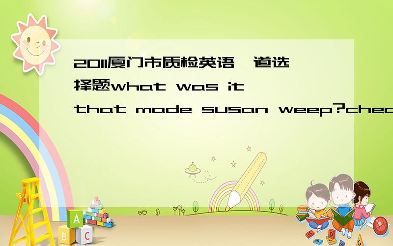 2011厦门市质检英语一道选择题what was it that made susan weep?cheating in the exam.A charged with B being accused of选b的原因是不是being的用上使它与问的what搭配?