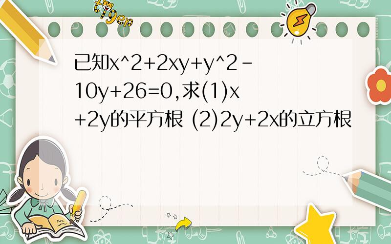 已知x^2+2xy+y^2-10y+26=0,求(1)x+2y的平方根 (2)2y+2x的立方根