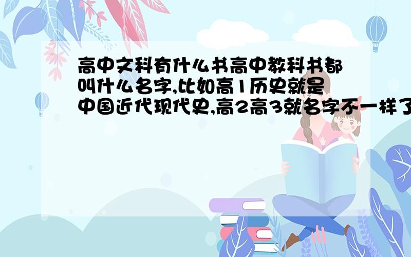 高中文科有什么书高中教科书都叫什么名字,比如高1历史就是中国近代现代史,高2高3就名字不一样了,谁能说下我要全部的都有几册书,语文几本,数学几本`````依次类推、