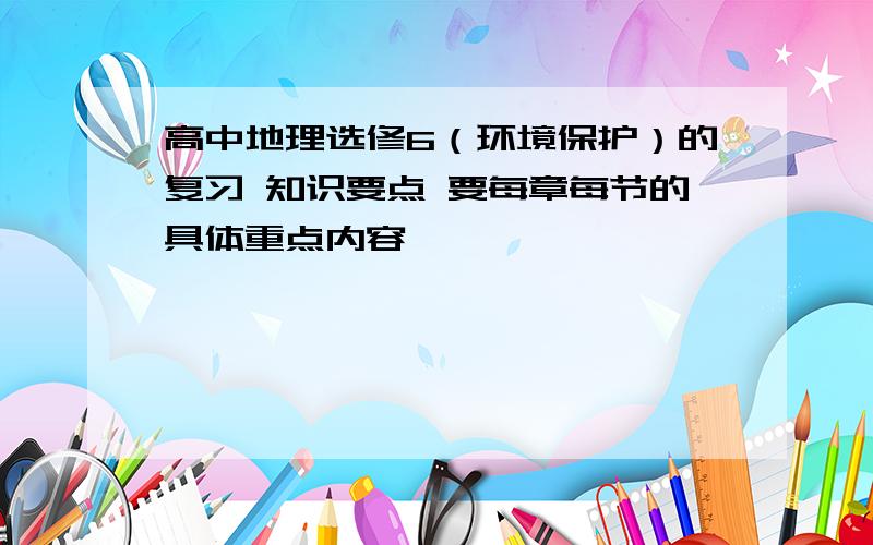 高中地理选修6（环境保护）的复习 知识要点 要每章每节的具体重点内容