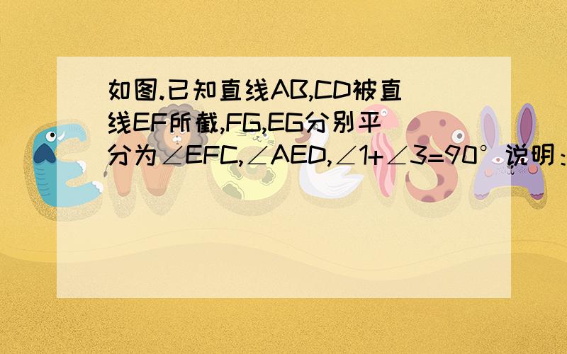 如图.已知直线AB,CD被直线EF所截,FG,EG分别平分为∠EFC,∠AED,∠1+∠3=90°说明：AB平行CD∠1=∠EFG，∠2=∠GFC，∠3=∠GEF,∠4=∠AEG
