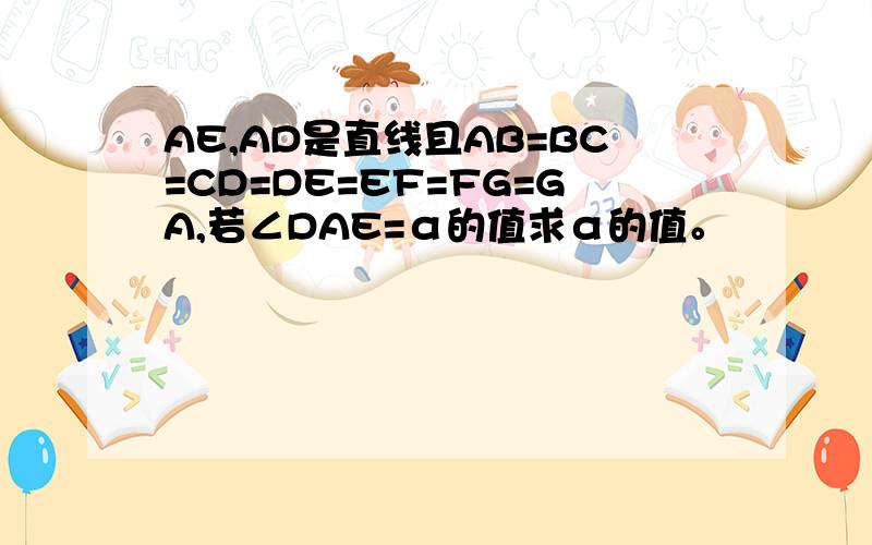 AE,AD是直线且AB=BC=CD=DE=EF=FG=GA,若∠DAE=α的值求α的值。