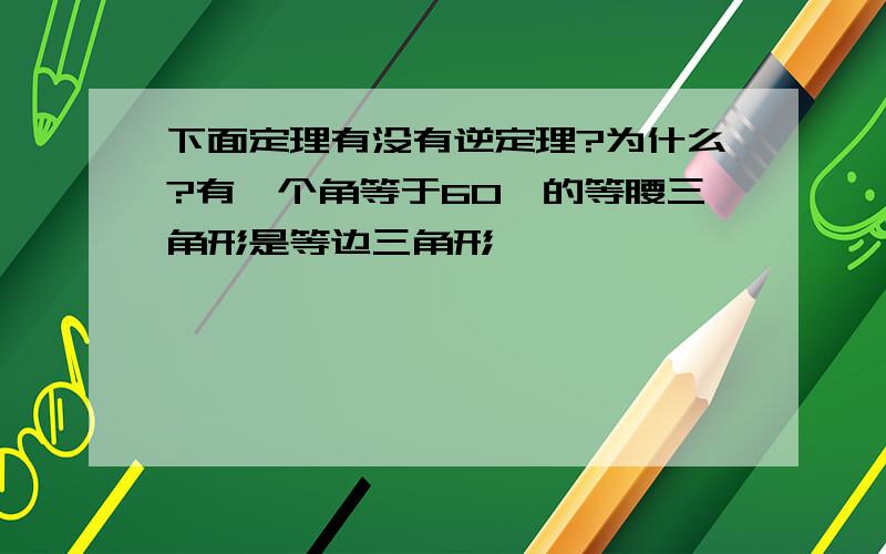 下面定理有没有逆定理?为什么?有一个角等于60°的等腰三角形是等边三角形