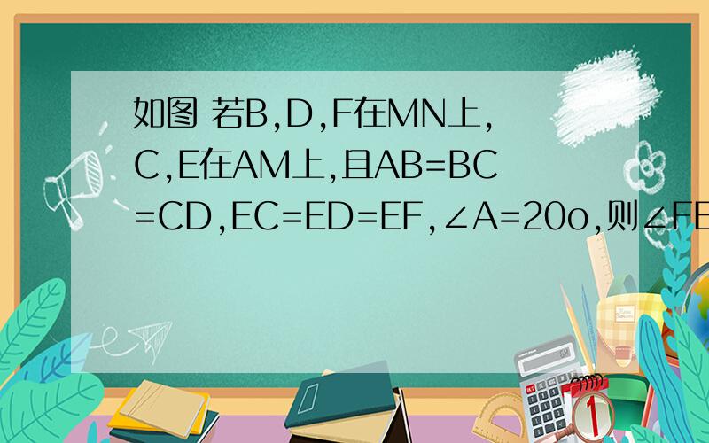 如图 若B,D,F在MN上,C,E在AM上,且AB=BC=CD,EC=ED=EF,∠A=20o,则∠FEB=________.推理出了70°，但是我还想问BDF 什么时候在mn上了？∠FEB是不是加的辅助线？