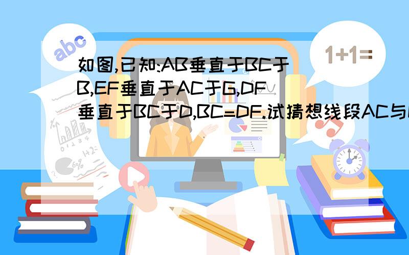 如图,已知:AB垂直于BC于B,EF垂直于AC于G,DF垂直于BC于D,BC=DF.试猜想线段AC与EF的数量关系,并验证.