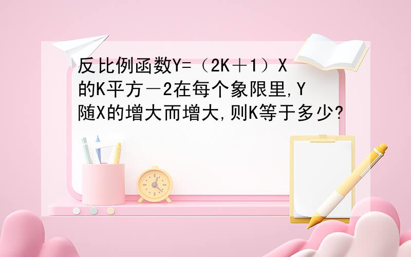 反比例函数Y=（2K＋1）X的K平方－2在每个象限里,Y随X的增大而增大,则K等于多少?