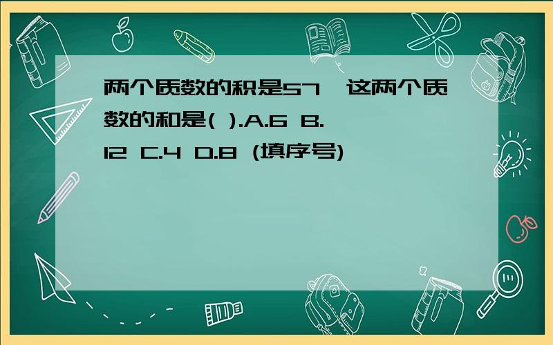 两个质数的积是57,这两个质数的和是( ).A.6 B.12 C.4 D.8 (填序号)