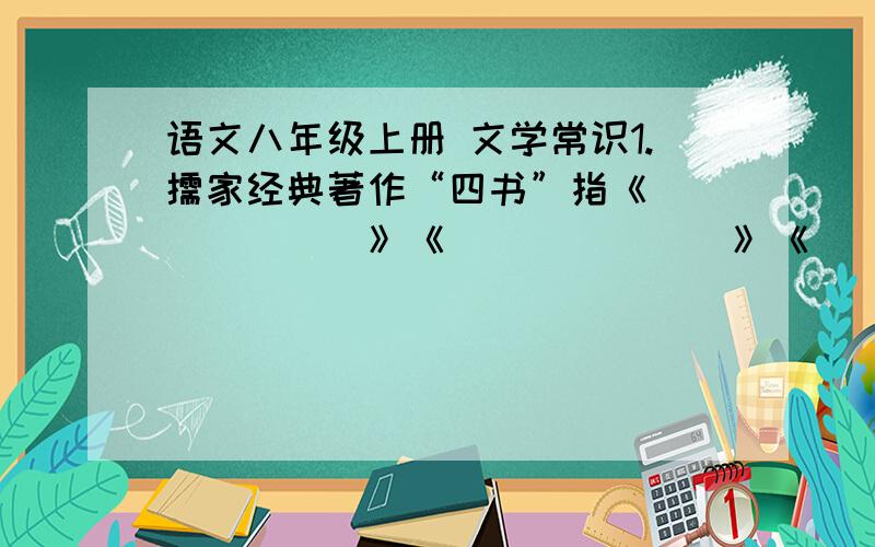 语文八年级上册 文学常识1.儒家经典著作“四书”指《_______》《_______》《_______》《_______》,“五经”指《_______》《_______》《_______》《_______》《_______》.2.《阿长与山海经》作者是_______,选