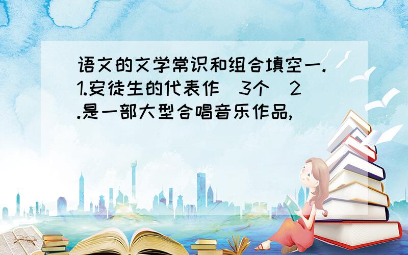 语文的文学常识和组合填空一.1.安徒生的代表作(3个)2.是一部大型合唱音乐作品,_______作词,________谱曲.它以_______,_________和_________,表现出_________ 3.蒲松龄,字_______号___________,_______朝人 4.布封