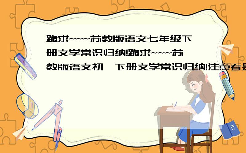 跪求~~~苏教版语文七年级下册文学常识归纳!跪求~~~苏教版语文初一下册文学常识归纳!注意看是七年级下苏教版的～～别发错最好是表格～其他也可以先给20分～～～好的话追50来人啊～～～