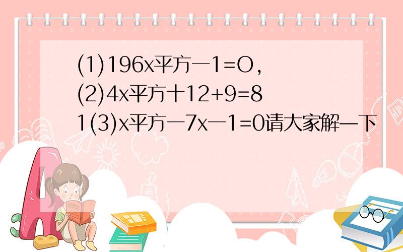 (1)196x平方一1=O,(2)4x平方十12+9=81(3)x平方一7x一1=0请大家解—下