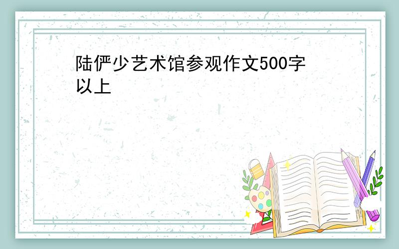 陆俨少艺术馆参观作文500字以上