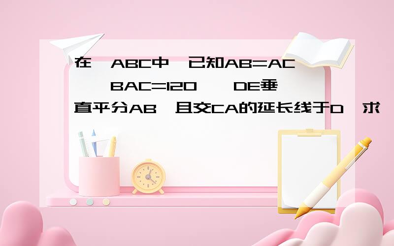 在△ABC中,已知AB=AC,∠BAC=120°,DE垂直平分AB,且交CA的延长线于D,求∠DBC的度数图也要发来啊、