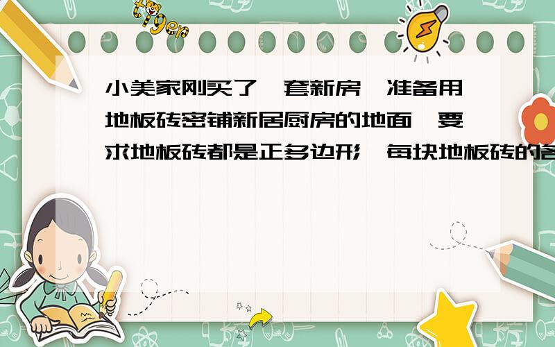 小美家刚买了一套新房,准备用地板砖密铺新居厨房的地面,要求地板砖都是正多边形,每块地板砖的各边都相等,各角也相等,某装饰市场有五种型号的地板砖,它们的每个角的度数分别是：（1）