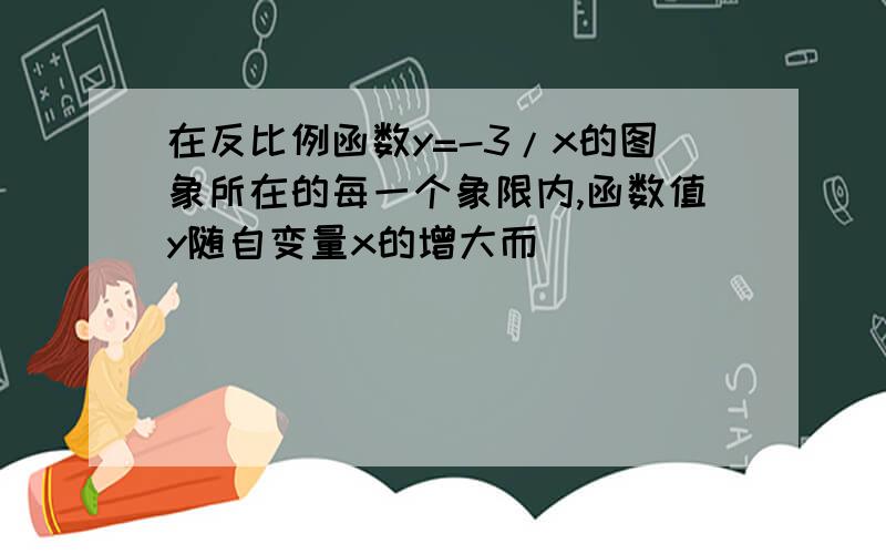 在反比例函数y=-3/x的图象所在的每一个象限内,函数值y随自变量x的增大而__________；当1＜x＜3时,y的取值范围是