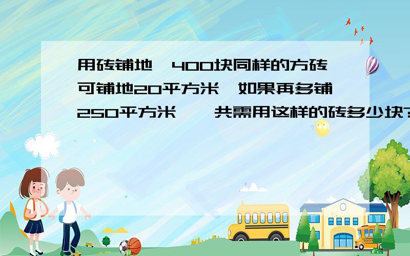 用砖铺地,400块同样的方砖可铺地20平方米,如果再多铺250平方米,一共需用这样的砖多少块?（用比例方法