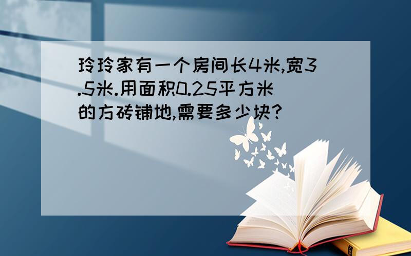 玲玲家有一个房间长4米,宽3.5米.用面积0.25平方米的方砖铺地,需要多少块?