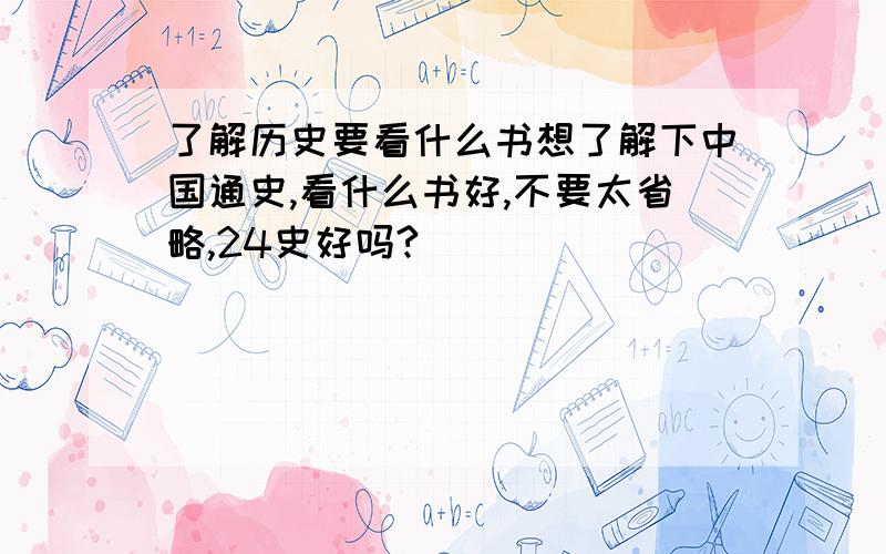 了解历史要看什么书想了解下中国通史,看什么书好,不要太省略,24史好吗?