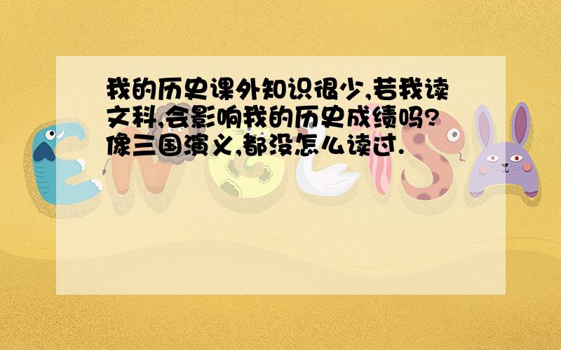 我的历史课外知识很少,若我读文科,会影响我的历史成绩吗?像三国演义,都没怎么读过.