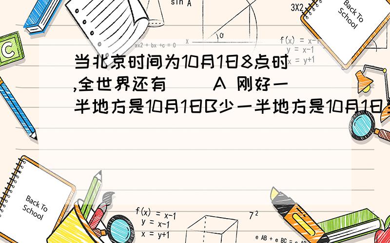 当北京时间为10月1日8点时,全世界还有（） A 刚好一半地方是10月1日B少一半地方是10月1日当北京时间为10月1日8点时,全世界还有（）A 刚好一半地方是10月1日 B少一半地方是10月1日c少一半地方