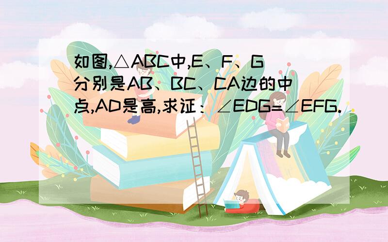 如图,△ABC中,E、F、G分别是AB、BC、CA边的中点,AD是高,求证：∠EDG=∠EFG.