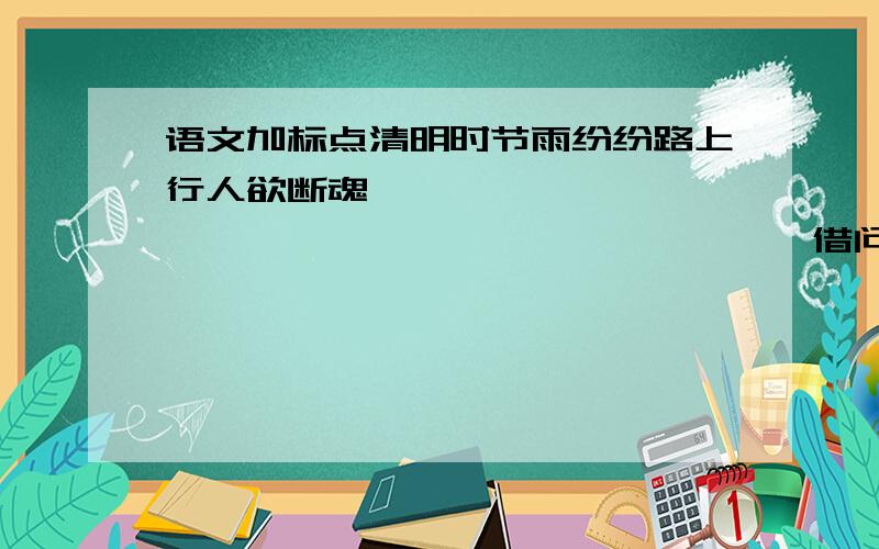 语文加标点清明时节雨纷纷路上行人欲断魂                                        借问酒家何处有牧童遥指杏花村