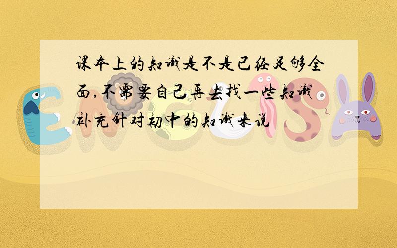 课本上的知识是不是已经足够全面,不需要自己再去找一些知识补充针对初中的知识来说