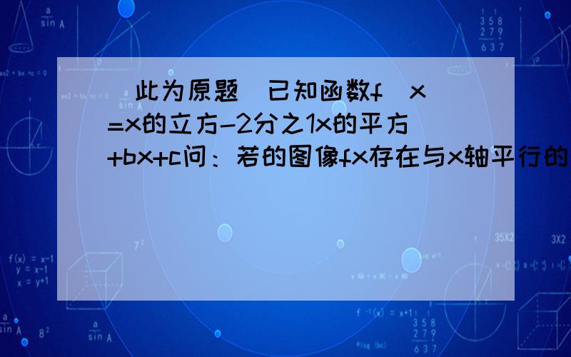 (此为原题)已知函数f(x)=x的立方-2分之1x的平方+bx+c问：若的图像fx存在与x轴平行的切线,求b的取值范围?若f(x)在x=1 时取得极值,且x€[-1,2]时,f(x)