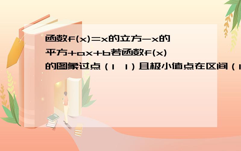 函数f(x)=x的立方-x的平方+ax+b若函数f(x)的图象过点（1,1）且极小值点在区间（1,2）内,求b的取值范围