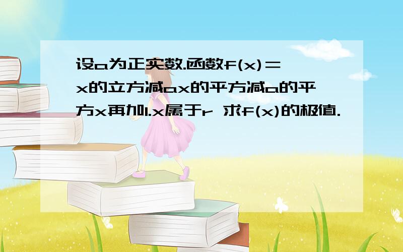 设a为正实数.函数f(x)＝x的立方减ax的平方减a的平方x再加1.x属于r 求f(x)的极值.