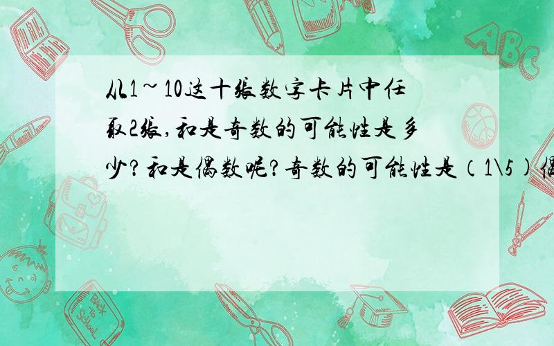 从1~10这十张数字卡片中任取2张,和是奇数的可能性是多少?和是偶数呢?奇数的可能性是（1\5)偶数的可能性是