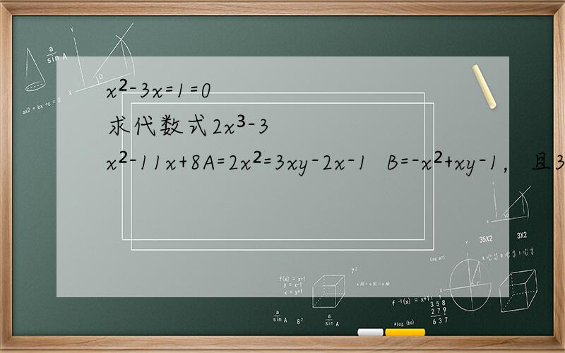 x²-3x=1=0求代数式2x³-3x²-11x+8A=2x²=3xy-2x-1  B=-x²+xy-1，且3A+6B的值与x无关，求y的值