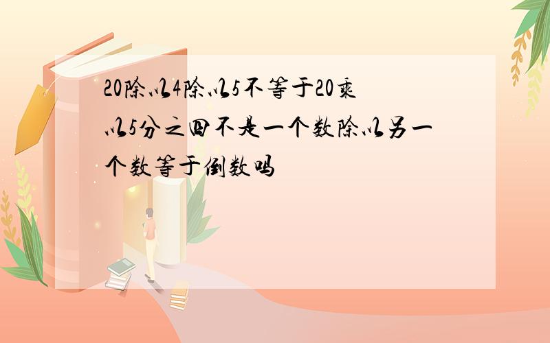 20除以4除以5不等于20乘以5分之四不是一个数除以另一个数等于倒数吗