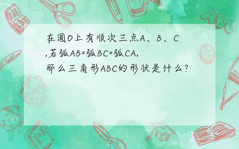 在圆O上有顺次三点A、B、C,若弧AB=弧BC=弧CA,那么三角形ABC的形状是什么?