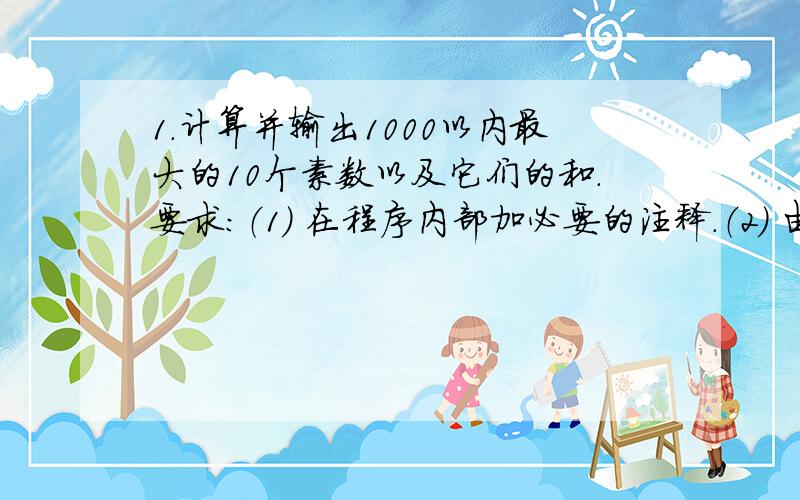 1．计算并输出1000以内最大的10个素数以及它们的和.要求：（1） 在程序内部加必要的注释.（2） 由于偶数不是素数,可以不考虑对偶数的处理.（3） 判断是否是素数要求写一函数实现.输出形