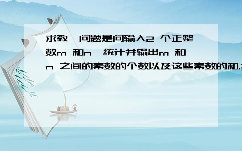 求教,问题是问输入2 个正整数m 和n,统计并输出m 和n 之间的素数的个数以及这些素数的和.#include#includeint main(void){ int prime(int m);int count,m,a,b,sum;printf(