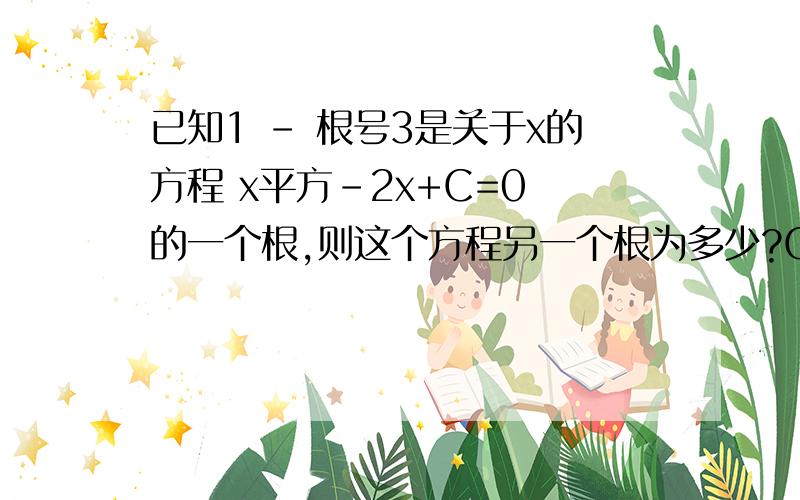 已知1 - 根号3是关于x的方程 x平方-2x+C=0 的一个根,则这个方程另一个根为多少?C为多少?