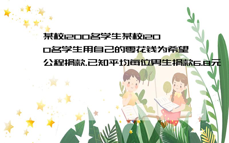 某校1200名学生某校1200名学生用自己的零花钱为希望公程捐款.已知平均每位男生捐款6.8元,平均每位女生捐某校1200名学生用自己的零花钱为希望公程捐款.已知平均每位男生捐款6.8元,平均每位