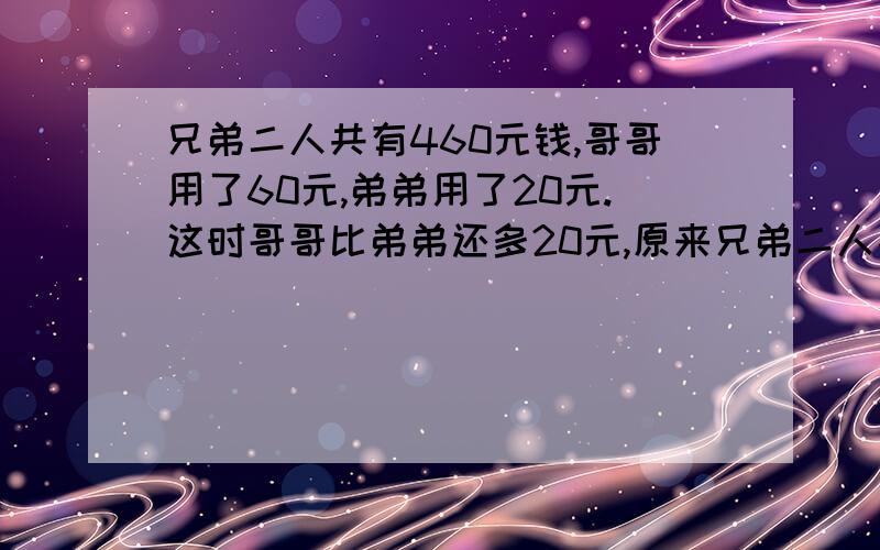 兄弟二人共有460元钱,哥哥用了60元,弟弟用了20元.这时哥哥比弟弟还多20元,原来兄弟二人各有多少元?不要设X是讲给小学二年纪的孩子听的,