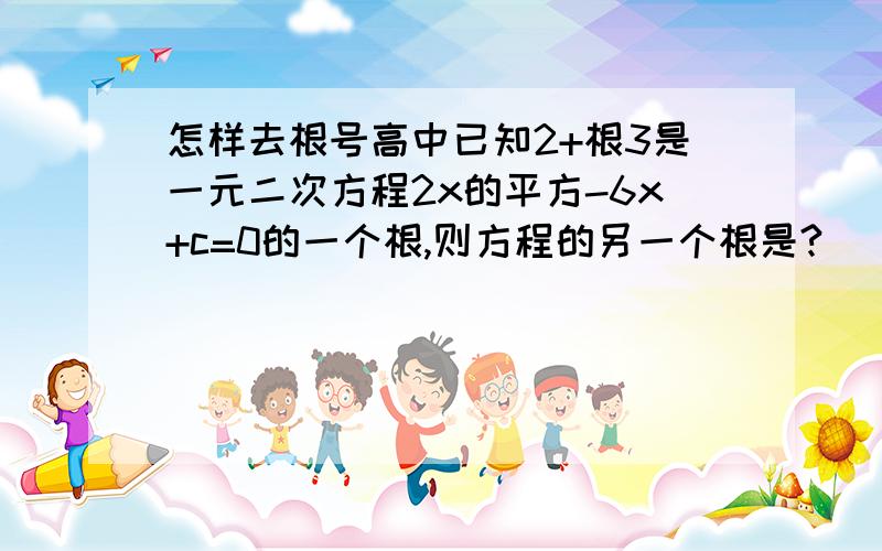 怎样去根号高中已知2+根3是一元二次方程2x的平方-6x+c=0的一个根,则方程的另一个根是?