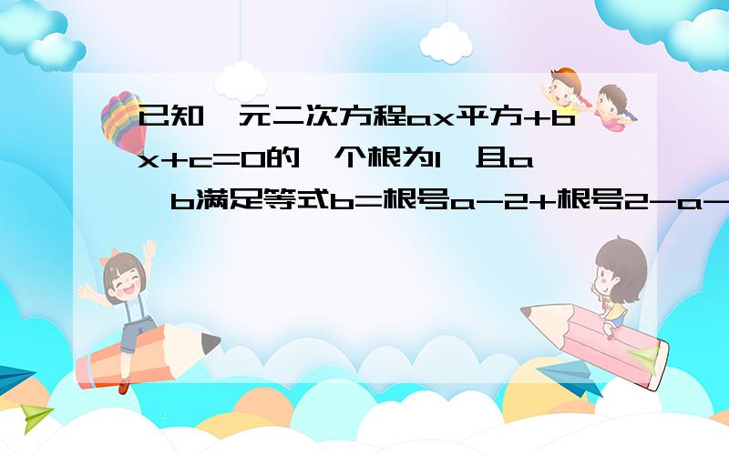 已知一元二次方程ax平方+bx+c=0的一个根为1,且a、b满足等式b=根号a-2+根号2-a-3求方程1/4y的平方-c=0的根