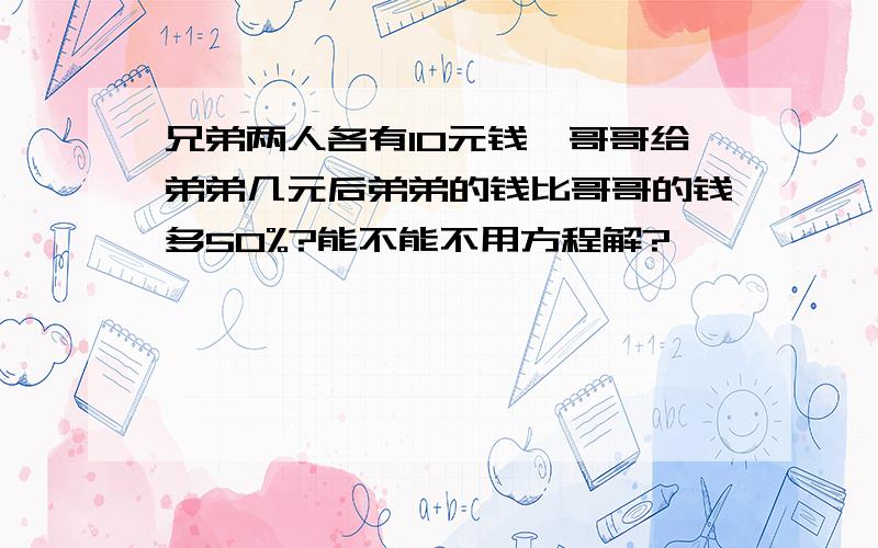 兄弟两人各有10元钱,哥哥给弟弟几元后弟弟的钱比哥哥的钱多50%?能不能不用方程解?