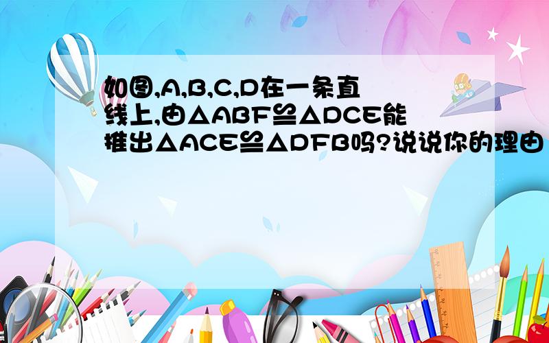 如图,A,B,C,D在一条直线上,由△ABF≌△DCE能推出△ACE≌△DFB吗?说说你的理由