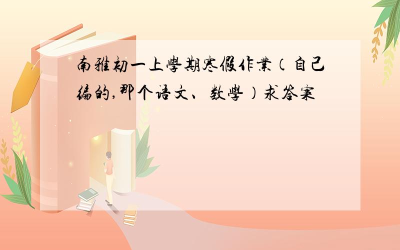 南雅初一上学期寒假作业（自己编的,那个语文、数学）求答案