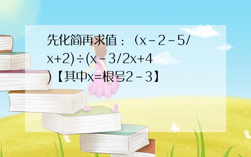 先化简再求值：（x-2-5/x+2)÷(x-3/2x+4)【其中x=根号2-3】